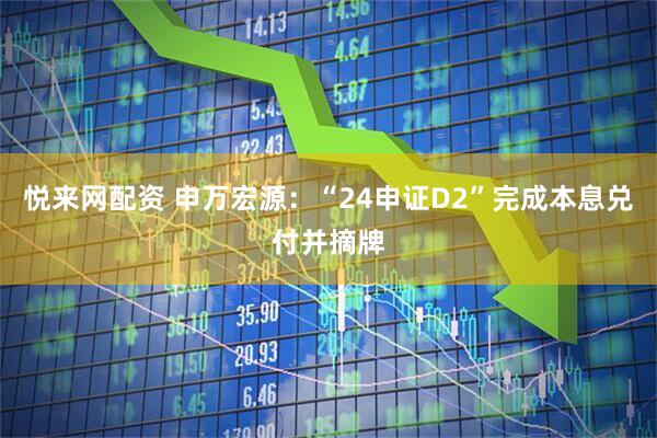 悦来网配资 申万宏源：“24申证D2”完成本息兑付并摘牌