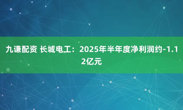 九谦配资 长城电工：2025年半年度净利润约-1.12亿元
