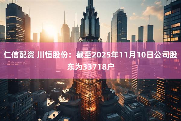 仁信配资 川恒股份：截至2025年11月10日公司股东为33718户