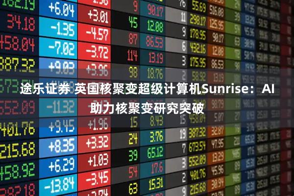 途乐证券 英国核聚变超级计算机Sunrise：AI助力核聚变研究突破