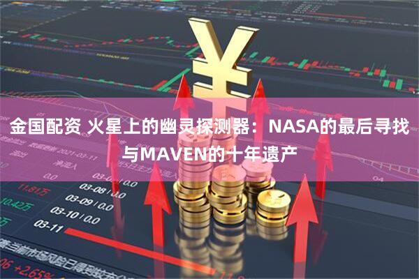 金国配资 火星上的幽灵探测器：NASA的最后寻找与MAVEN的十年遗产